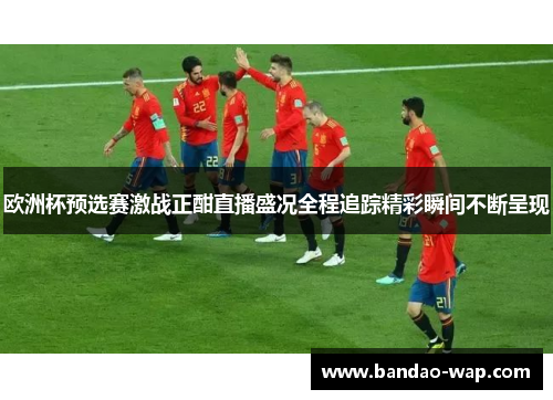 欧洲杯预选赛激战正酣直播盛况全程追踪精彩瞬间不断呈现