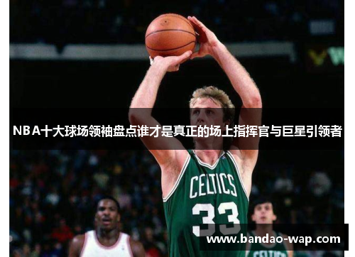 NBA十大球场领袖盘点谁才是真正的场上指挥官与巨星引领者