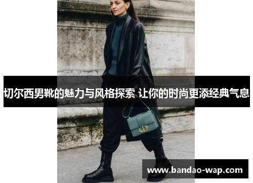 切尔西男靴的魅力与风格探索 让你的时尚更添经典气息