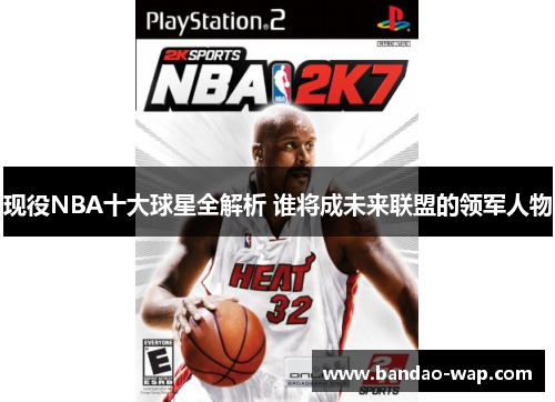 现役NBA十大球星全解析 谁将成未来联盟的领军人物