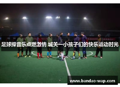 足球操音乐点燃激情 城关一小孩子们的快乐运动时光