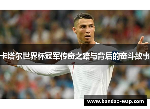 卡塔尔世界杯冠军传奇之路与背后的奋斗故事