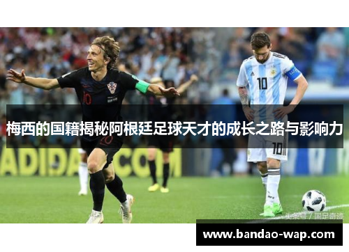 梅西的国籍揭秘阿根廷足球天才的成长之路与影响力