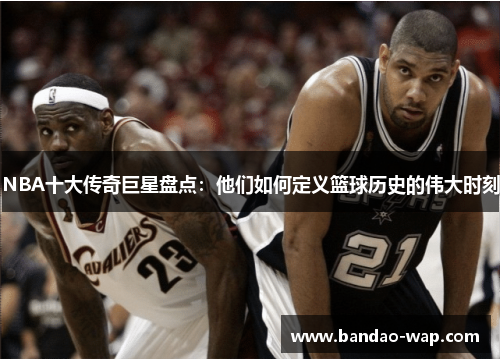 NBA十大传奇巨星盘点：他们如何定义篮球历史的伟大时刻