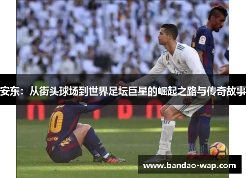安东：从街头球场到世界足坛巨星的崛起之路与传奇故事