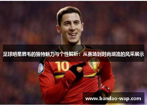 足球明星眉毛的独特魅力与个性解析：从赛场到时尚潮流的风采展示