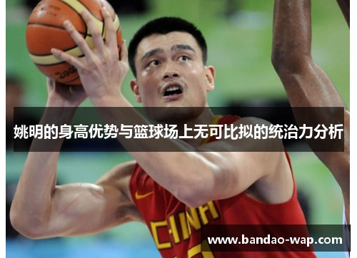 姚明的身高优势与篮球场上无可比拟的统治力分析