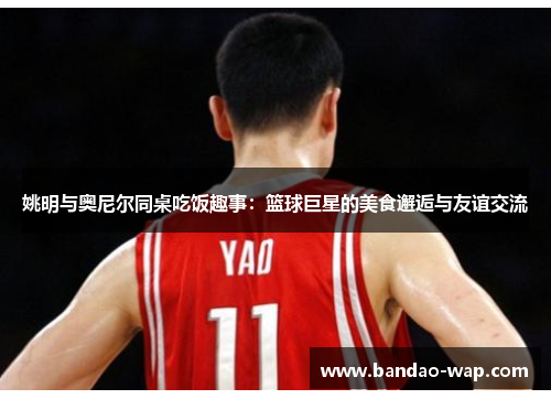 姚明与奥尼尔同桌吃饭趣事：篮球巨星的美食邂逅与友谊交流