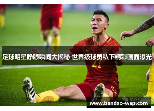 足球明星睁眼瞬间大揭秘 世界级球员私下精彩画面曝光