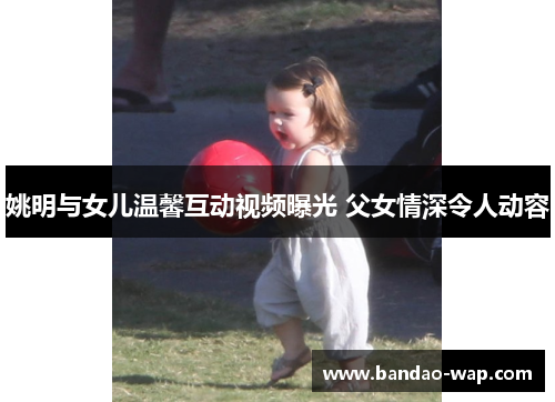 姚明与女儿温馨互动视频曝光 父女情深令人动容