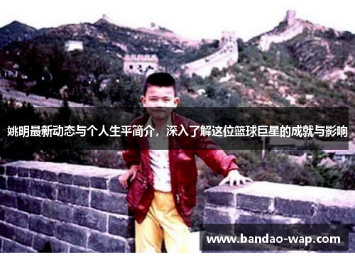 姚明最新动态与个人生平简介，深入了解这位篮球巨星的成就与影响