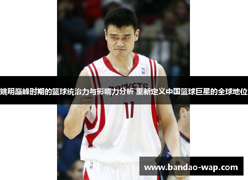 姚明巅峰时期的篮球统治力与影响力分析 重新定义中国篮球巨星的全球地位