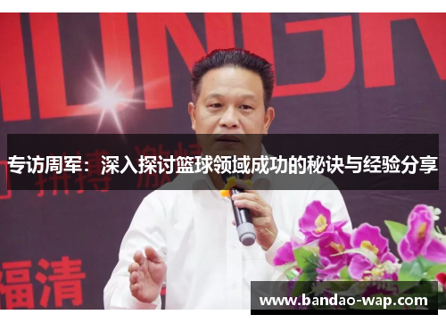 专访周军：深入探讨篮球领域成功的秘诀与经验分享