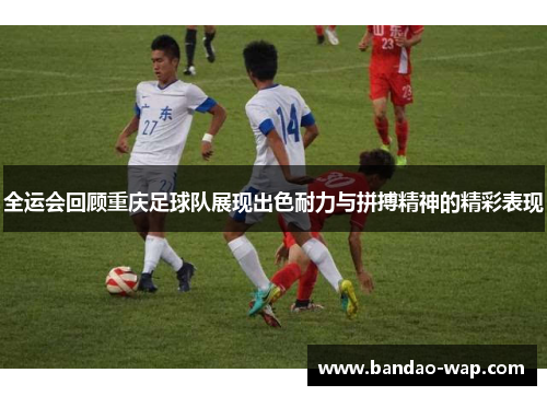全运会回顾重庆足球队展现出色耐力与拼搏精神的精彩表现