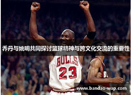 乔丹与姚明共同探讨篮球精神与跨文化交流的重要性