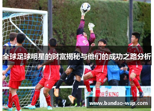 全球足球明星的财富揭秘与他们的成功之路分析