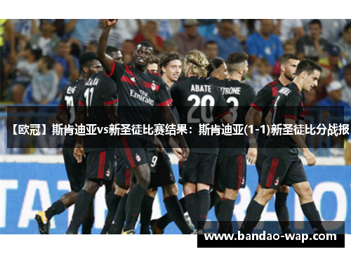 【欧冠】斯肯迪亚vs新圣徒比赛结果：斯肯迪亚(1-1)新圣徒比分战报