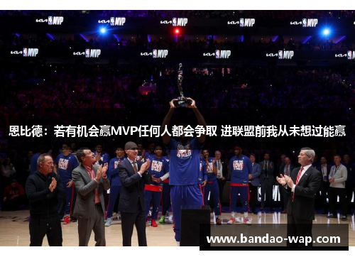 恩比德：若有机会赢MVP任何人都会争取 进联盟前我从未想过能赢