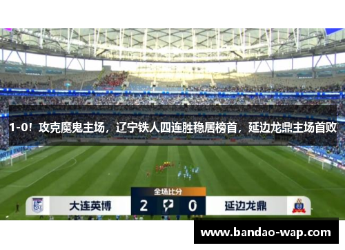 1-0！攻克魔鬼主场，辽宁铁人四连胜稳居榜首，延边龙鼎主场首败