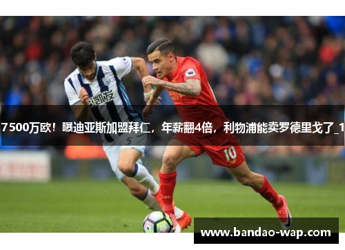 7500万欧！曝迪亚斯加盟拜仁，年薪翻4倍，利物浦能卖罗德里戈了_1