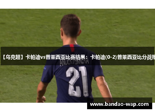 【乌克超】卡帕迪vs普莱西亚比赛结果：卡帕迪(0-2)普莱西亚比分战报