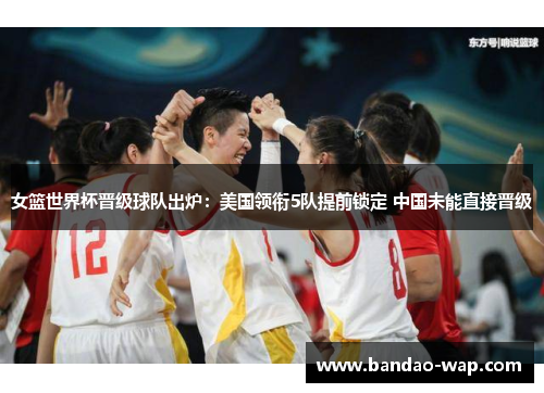 女篮世界杯晋级球队出炉：美国领衔5队提前锁定 中国未能直接晋级