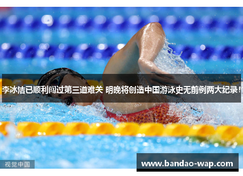 李冰洁已顺利闯过第三道难关 明晚将创造中国游泳史无前例两大纪录！