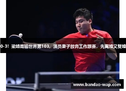 0-3！梁靖崑输世界第103，演员妻子放弃工作跟赛，先离婚又复婚