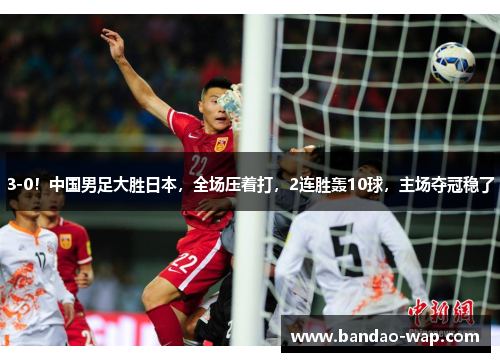 3-0！中国男足大胜日本，全场压着打，2连胜轰10球，主场夺冠稳了