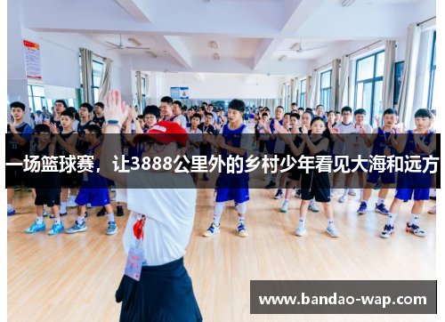 一场篮球赛，让3888公里外的乡村少年看见大海和远方
