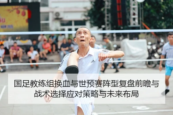 国足教练组换血与世预赛阵型复盘前瞻与战术选择应对策略与未来布局