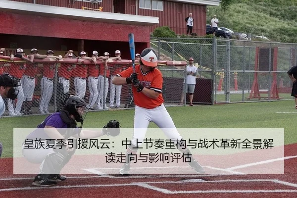 皇族夏季引援风云：中上节奏重构与战术革新全景解读走向与影响评估