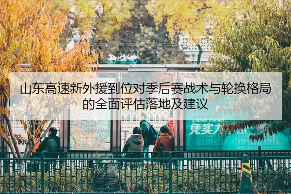 shan-dong-gao-su-xin-wai-yuan-dao-wei-dui-ji-hou-sai-zhan-shu-yu-lun-huan-ge-ju-de-quan-mian-ping-gu-luo-di-ji-jian-yi-2-339.jpg