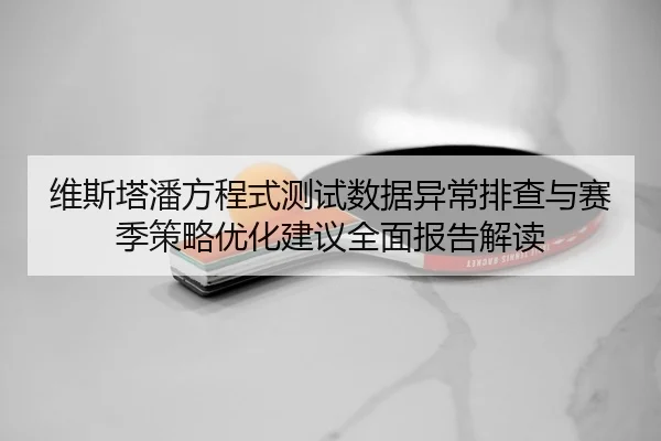 wei-si-ta-pan-fang-cheng-shi-ce-shi-shu-ju-yi-chang-pai-cha-yu-sai-ji-ce-lve-you-hua-jian-yi-quan-mian-bao-gao-jie-du-2-981.jpg