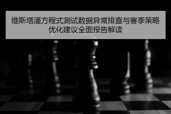 维斯塔潘方程式测试数据异常排查与赛季策略优化建议全面报告解读