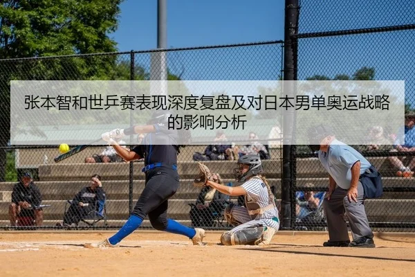 张本智和世乒赛表现深度复盘及对日本男单奥运战略的影响分析